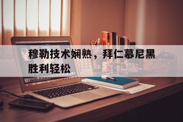 关于穆勒技术娴熟,拜仁慕尼黑胜利轻松的信息