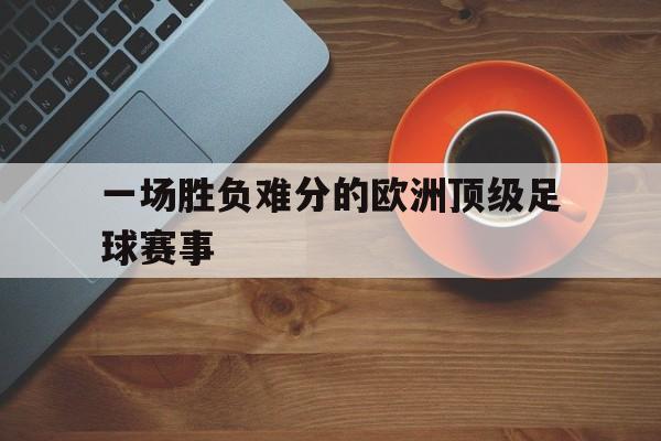 一场胜负难分的欧洲顶级足球赛事