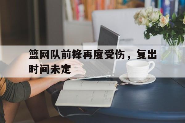 篮网队前锋再度受伤,复出时间未定