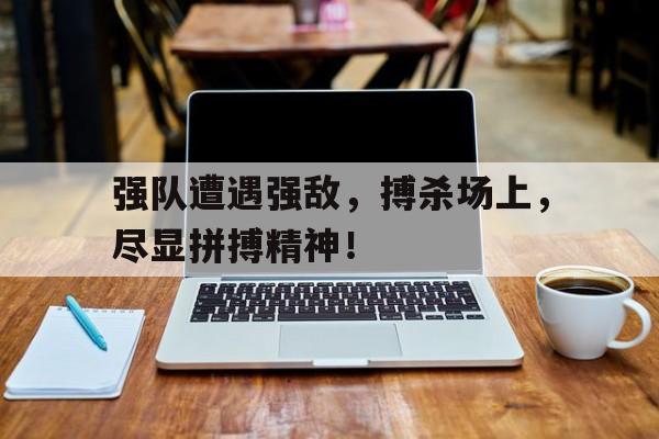 关于强队遭遇强敌,搏杀场上,尽显拼搏精神!的信息