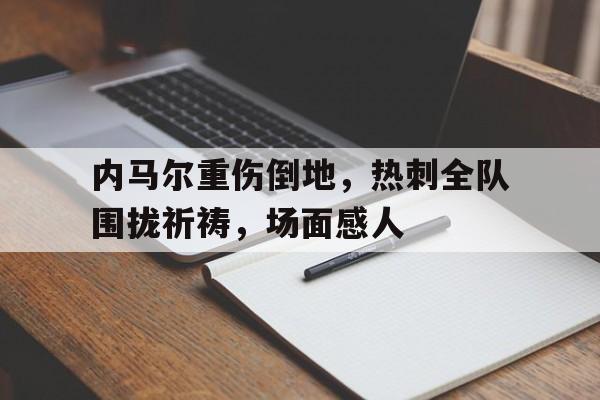内马尔重伤倒地，热刺全队围拢祈祷，场面感人