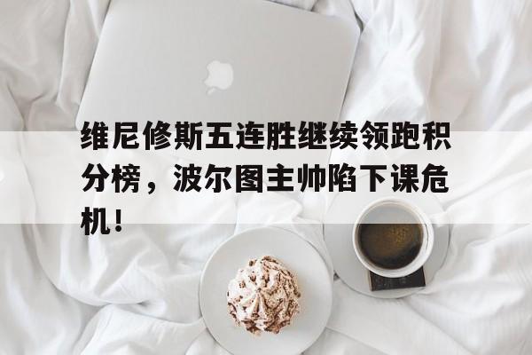 维尼修斯五连胜继续领跑积分榜，波尔图主帅陷下课危机！