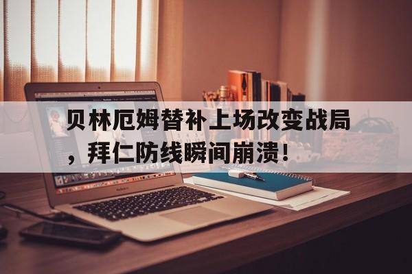 贝林厄姆替补上场改变战局，拜仁防线瞬间崩溃！